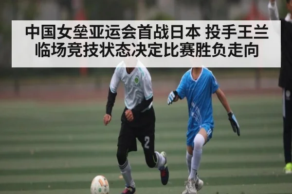 中国女垒亚运会首战日本 投手王兰临场竞技状态决定比赛胜负走向