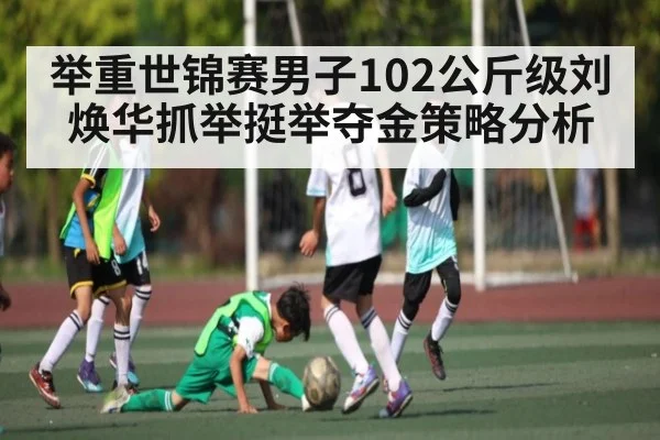 举重世锦赛男子102公斤级刘焕华抓举挺举夺金策略分析