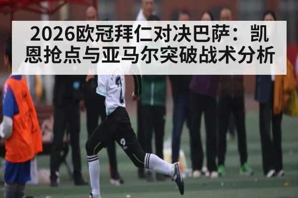 2026欧冠拜仁对决巴萨：凯恩抢点与亚马尔突破战术分析