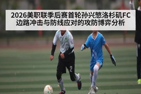 2026美职联季后赛首轮孙兴慜洛杉矶FC边路冲击与防线应对的攻防博弈分析